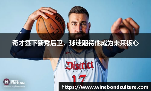 奇才签下新秀后卫，球迷期待他成为未来核心