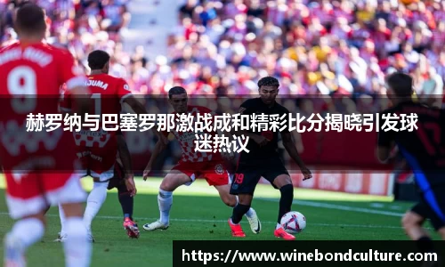 赫罗纳与巴塞罗那激战成和精彩比分揭晓引发球迷热议