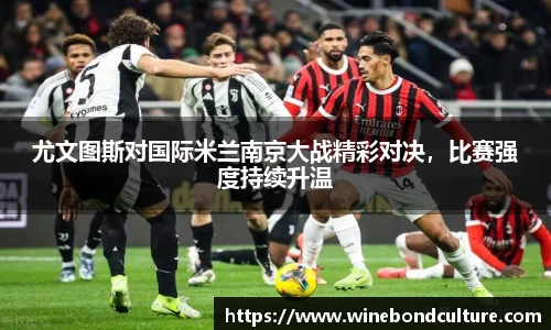 尤文图斯对国际米兰南京大战精彩对决，比赛强度持续升温