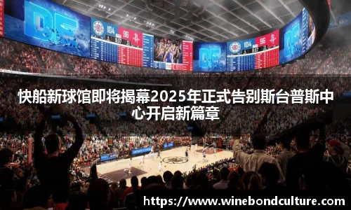 快船新球馆即将揭幕2025年正式告别斯台普斯中心开启新篇章