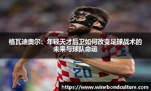 格瓦迪奥尔：年轻天才后卫如何改变足球战术的未来与球队命运