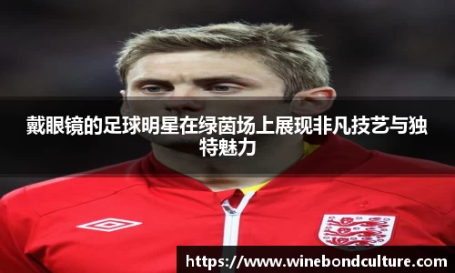 戴眼镜的足球明星在绿茵场上展现非凡技艺与独特魅力